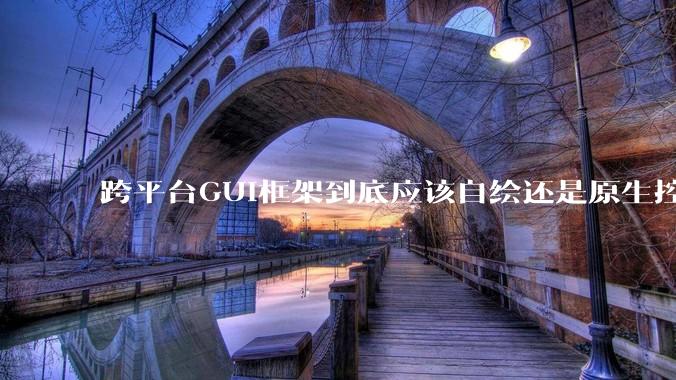 跨平台GUI框架到底应该自绘还是原生控件绑定？