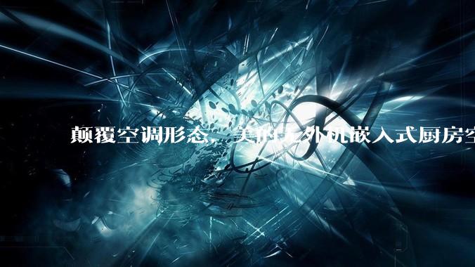 颠覆空调形态，美的无外机嵌入式厨房空调新品是黑科技还是噱头？