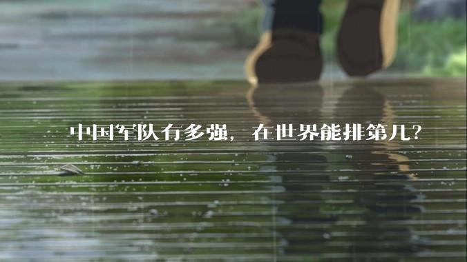 中国军队有多强，在世界能排第几？